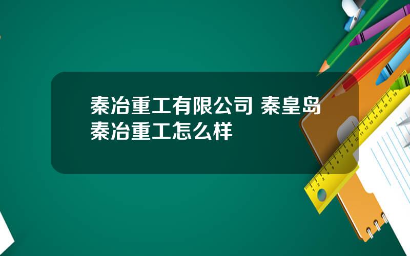 秦冶重工有限公司 秦皇岛秦冶重工怎么样